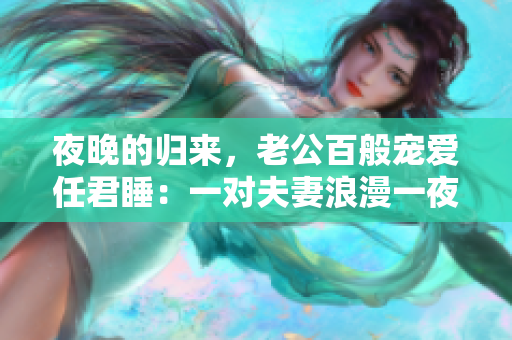 夜晚的归来，老公百般宠爱任君睡：一对夫妻浪漫一夜