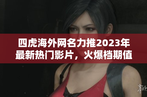 四虎海外网名力推2023年最新热门影片，火爆档期值得期待！