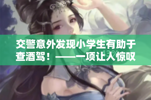 交警意外发现小学生有助于查酒驾！——一项让人惊叹的新举措