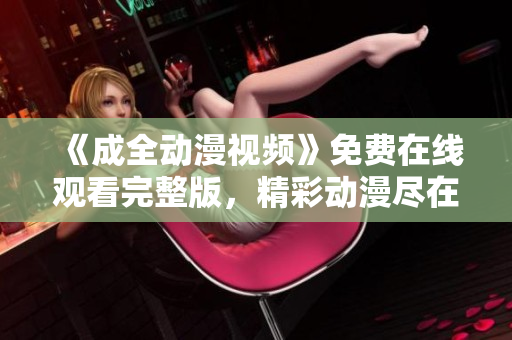 《成全动漫视频》免费在线观看完整版，精彩动漫尽在呈现