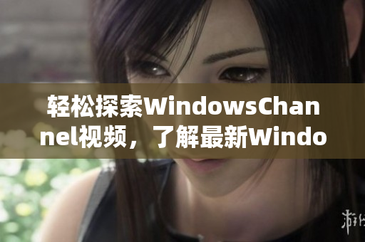 轻松探索WindowsChannel视频，了解最新Windows系统的功能和技巧