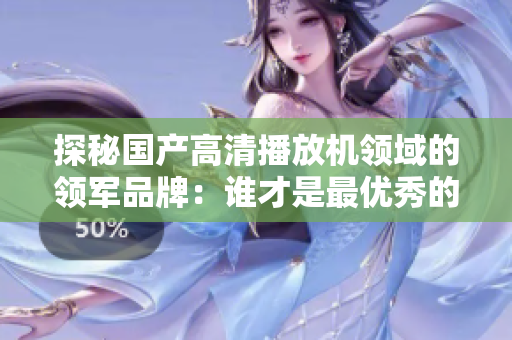 探秘国产高清播放机领域的领军品牌：谁才是最优秀的一位王者。