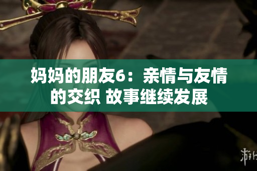 妈妈的朋友6：亲情与友情的交织 故事继续发展
