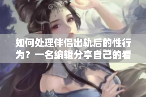 如何处理伴侣出轨后的性行为？一名编辑分享自己的看法