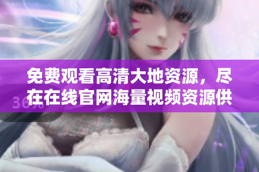 免费观看高清大地资源，尽在在线官网海量视频资源供您欣赏