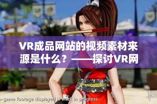 VR成品网站的视频素材来源是什么？——探讨VR网站建设中的素材选择问题