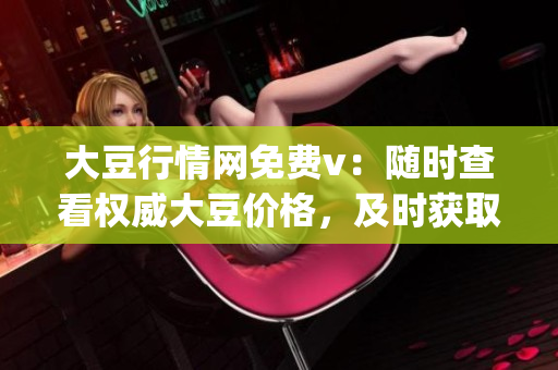 大豆行情网免费v：随时查看权威大豆价格，及时获取行业动态(1)
