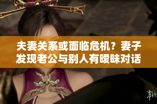 夫妻关系或面临危机？妻子发现老公与别人有暧昧对话的真相
