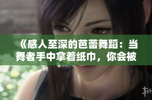 《感人至深的芭蕾舞蹈：当舞者手中拿着纸巾，你会被深深打动》