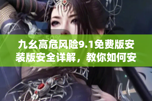 九幺高危风险9.1免费版安装版安全详解，教你如何安全使用(1)