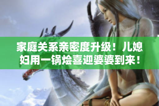 家庭关系亲密度升级！儿媳妇用一锅烩喜迎婆婆到来！