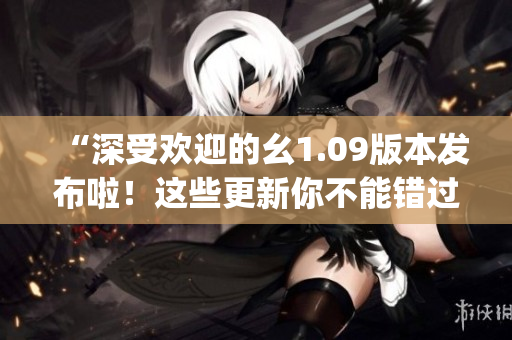 “深受欢迎的幺1.09版本发布啦！这些更新你不能错过！”(1)