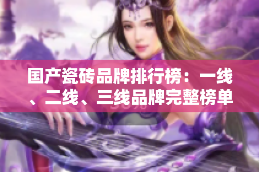 国产瓷砖品牌排行榜：一线、二线、三线品牌完整榜单揭晓