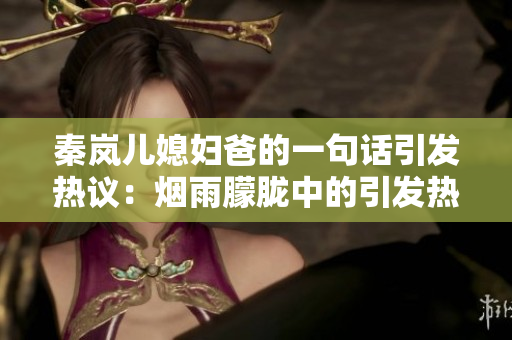 秦岚儿媳妇爸的一句话引发热议：烟雨朦胧中的引发热议