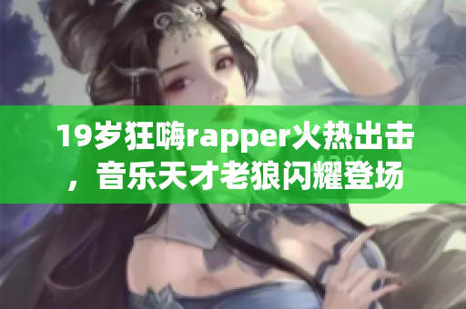 19岁狂嗨rapper火热出击，音乐天才老狼闪耀登场