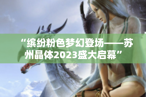“缤纷粉色梦幻登场——苏州晶体2023盛大启幕”