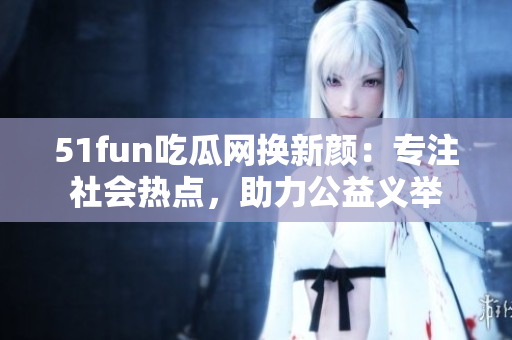 51fun吃瓜网换新颜：专注社会热点，助力公益义举