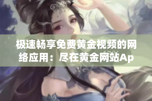 极速畅享免费黄金视频的网络应用：尽在黄金网站App