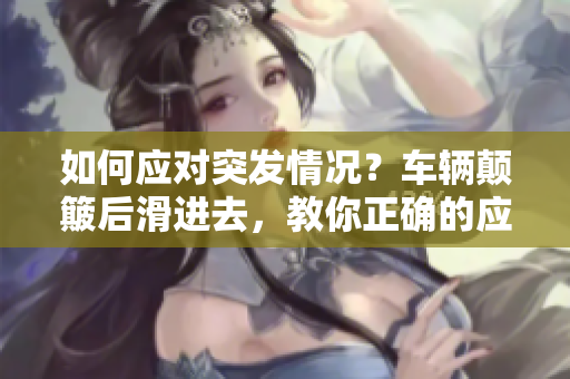 如何应对突发情况？车辆颠簸后滑进去，教你正确的应急措施！