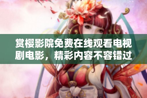 赏樱影院免费在线观看电视剧电影，精彩内容不容错过
