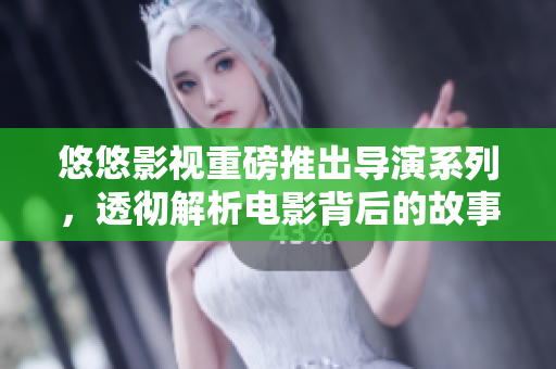 悠悠影视重磅推出导演系列，透彻解析电影背后的故事！