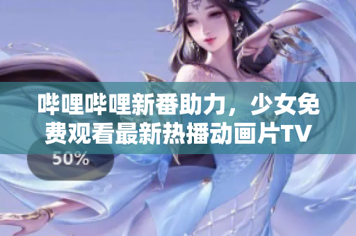 哔哩哔哩新番助力，少女免费观看最新热播动画片TV