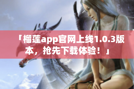 「榴莲app官网上线1.0.3版本，抢先下载体验！」