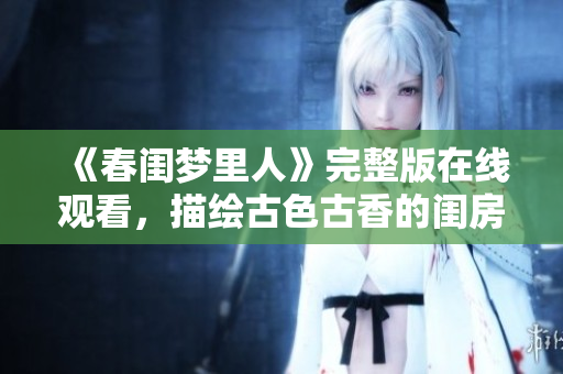 《春闺梦里人》完整版在线观看，描绘古色古香的闺房故事