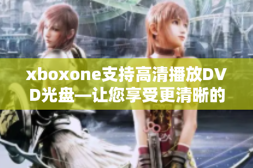 xboxone支持高清播放DVD光盘—让您享受更清晰的视听体验