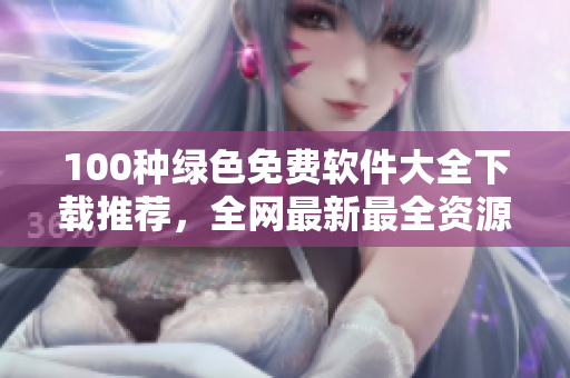100种绿色免费软件大全下载推荐，全网最新最全资源分享