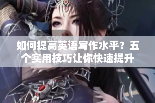 如何提高英语写作水平？五个实用技巧让你快速提升