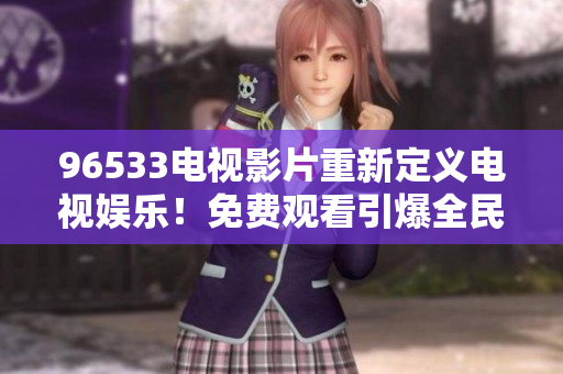 96533电视影片重新定义电视娱乐！免费观看引爆全民追剧狂潮！