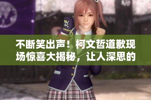 不断笑出声！柯文哲道歉现场惊喜大揭秘，让人深思的一幕令人难忘