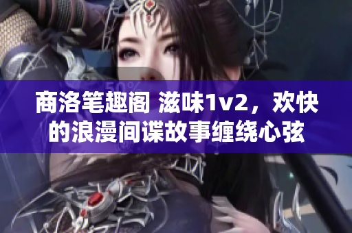 商洛笔趣阁 滋味1v2，欢快的浪漫间谍故事缠绕心弦