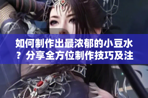 如何制作出最浓郁的小豆水？分享全方位制作技巧及注意事项！