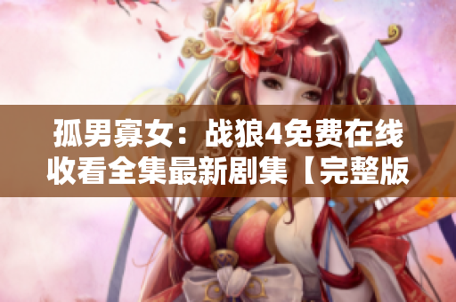 孤男寡女：战狼4免费在线收看全集最新剧集【完整版】