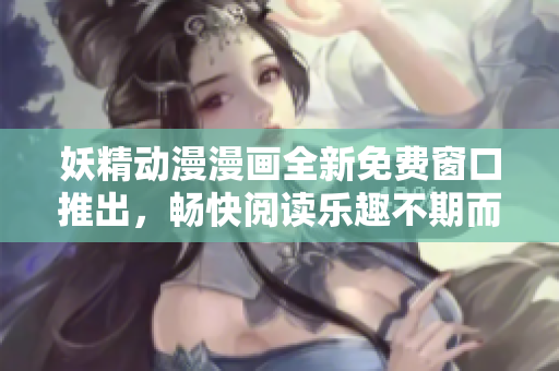 妖精动漫漫画全新免费窗口推出，畅快阅读乐趣不期而至！