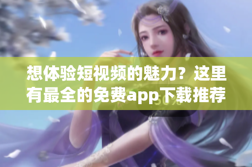想体验短视频的魅力？这里有最全的免费app下载推荐！