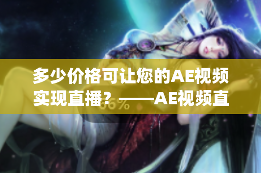 多少价格可让您的AE视频实现直播？——AE视频直播服务费用分析(1)