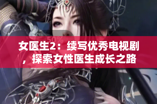 女医生2：续写优秀电视剧，探索女性医生成长之路