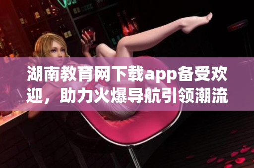 湖南教育网下载app备受欢迎，助力火爆导航引领潮流(1)