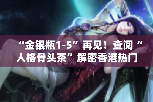 “金银瓶1-5”再见！查阅“人格骨头茶”解密香港热门小说情节