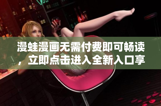 漫蛙漫画无需付费即可畅读，立即点击进入全新入口享受原创漫画世界