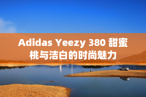 Adidas Yeezy 380 甜蜜桃与洁白的时尚魅力