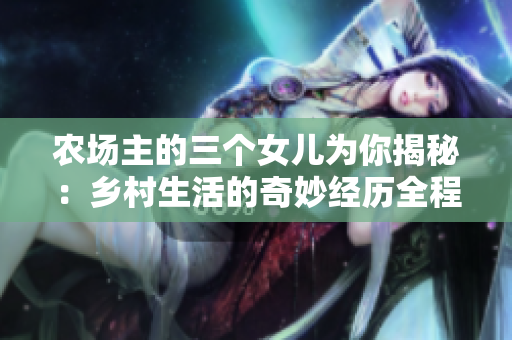 农场主的三个女儿为你揭秘：乡村生活的奇妙经历全程免费体验