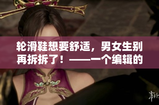 轮滑鞋想要舒适，男女生别再拆拆了！——一个编辑的建议