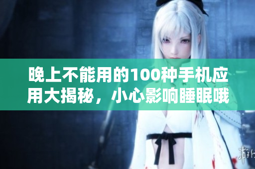 晚上不能用的100种手机应用大揭秘，小心影响睡眠哦