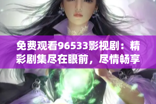 免费观看96533影视剧：精彩剧集尽在眼前，尽情畅享视听盛宴(1)