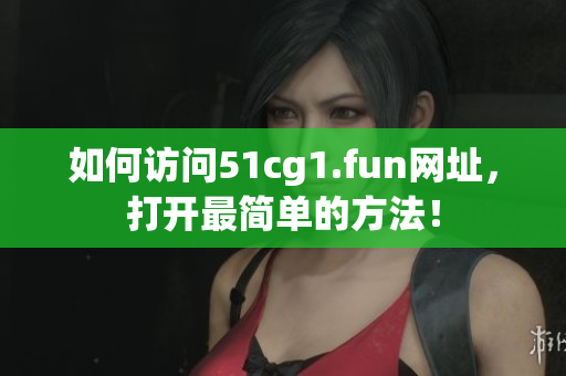 如何访问51cg1.fun网址，打开最简单的方法！