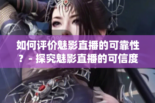 如何评价魅影直播的可靠性？- 探究魅影直播的可信度与安全性(1)